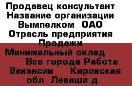 Продавец-консультант › Название организации ­ Вымпелком, ОАО › Отрасль предприятия ­ Продажи › Минимальный оклад ­ 20 000 - Все города Работа » Вакансии   . Кировская обл.,Леваши д.